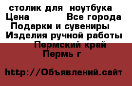 столик для  ноутбука › Цена ­ 1 200 - Все города Подарки и сувениры » Изделия ручной работы   . Пермский край,Пермь г.